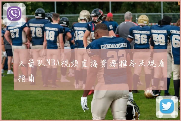 火箭队NBA视频直播资源推荐及观看指南