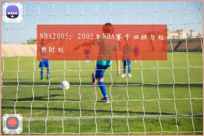 NBA2005:2005年NBA赛季回顾与经典时刻