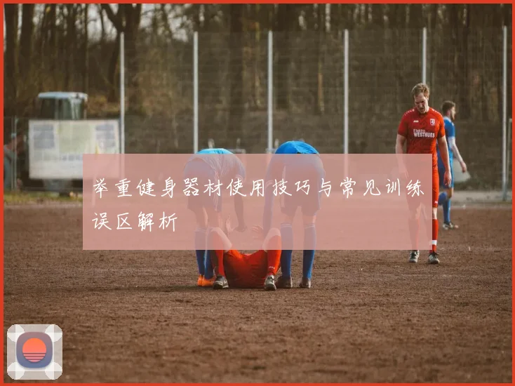举重健身器材使用技巧与常见训练误区解析