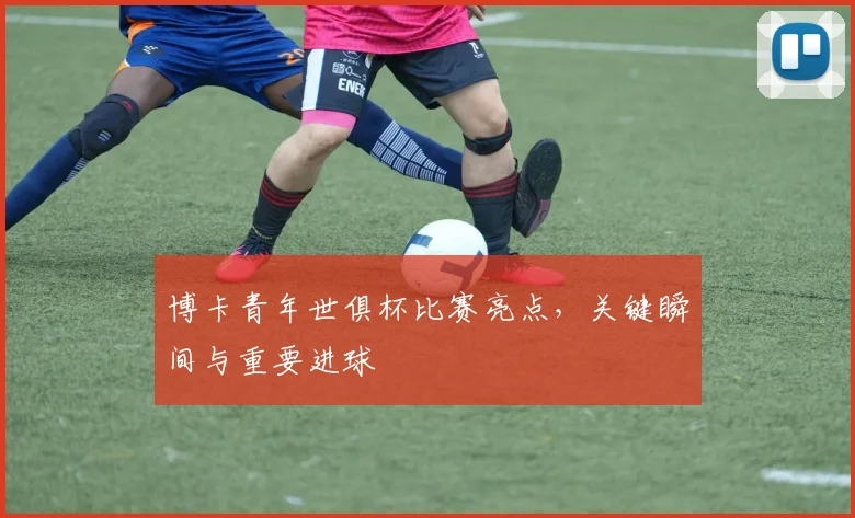 博卡青年世俱杯比赛亮点，关键瞬间与重要进球