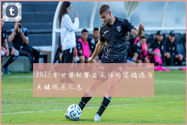 2025年世俱杯赛后采访内容精选与关键观点汇总