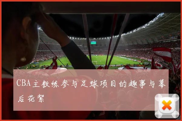 CBA主教练参与足球项目的趣事与幕后花絮