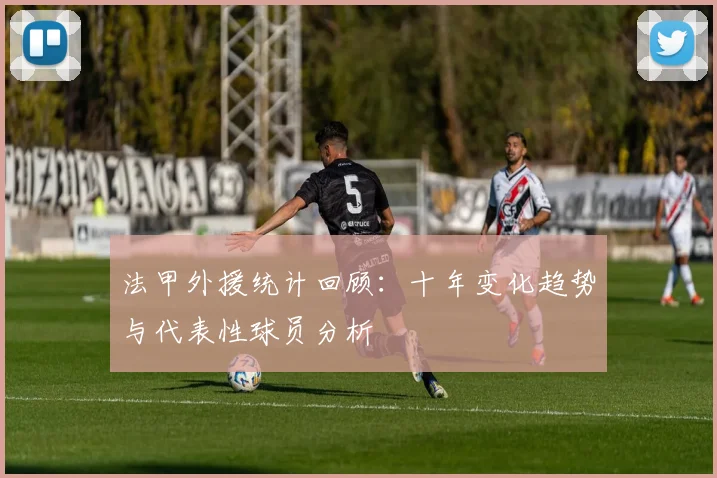 法甲外援统计回顾：十年变化趋势与代表性球员分析