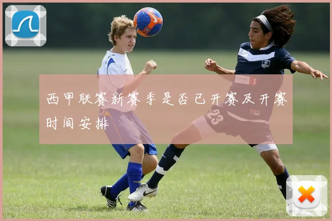 西甲联赛新赛季是否已开赛及开赛时间安排