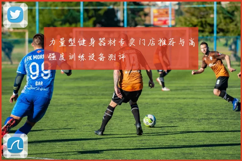 力量型健身器材专卖门店推荐与高强度训练设备测评