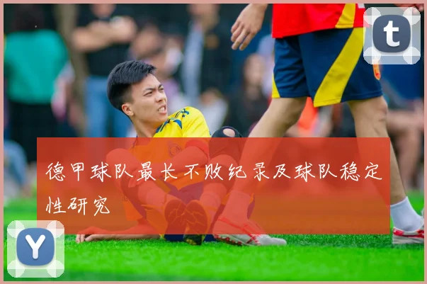 德甲球队最长不败纪录及球队稳定性研究