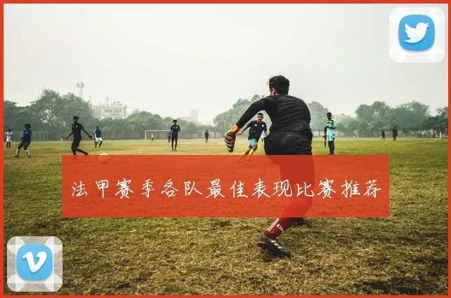 法甲赛季各队最佳表现比赛推荐