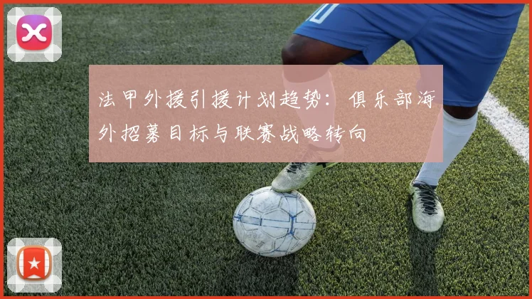 法甲外援引援计划趋势：俱乐部海外招募目标与联赛战略转向
