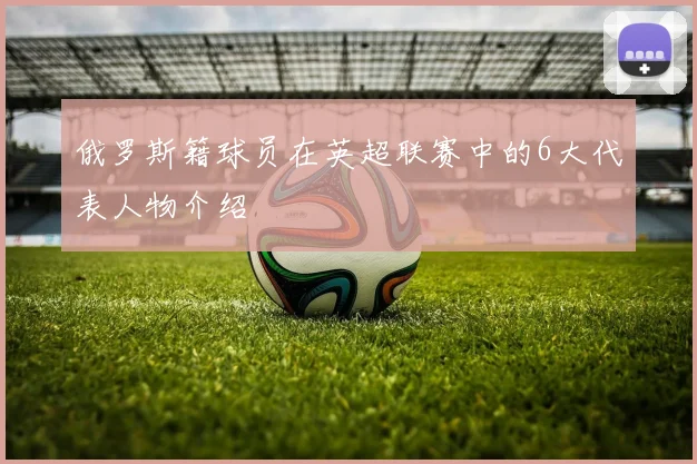 俄罗斯籍球员在英超联赛中的6大代表人物介绍