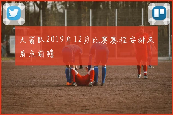 火箭队2019年12月比赛赛程安排及看点前瞻