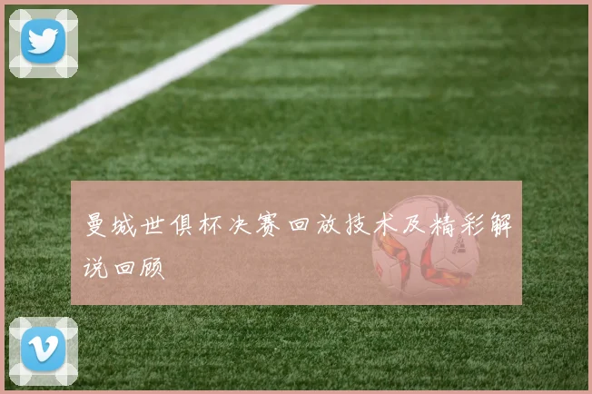 曼城世俱杯决赛回放技术及精彩解说回顾