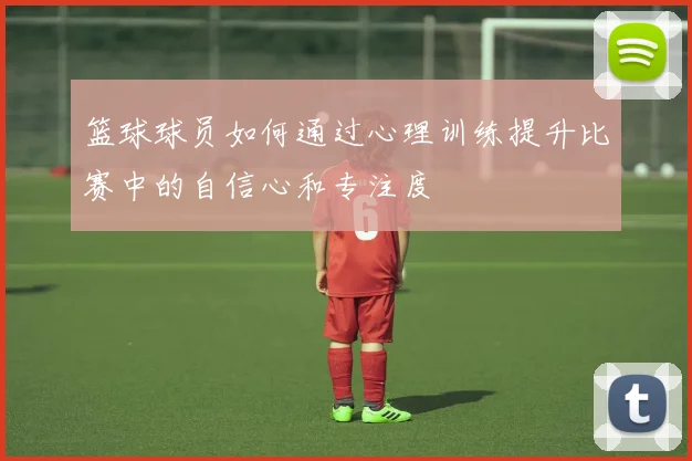 篮球球员如何通过心理训练提升比赛中的自信心和专注度