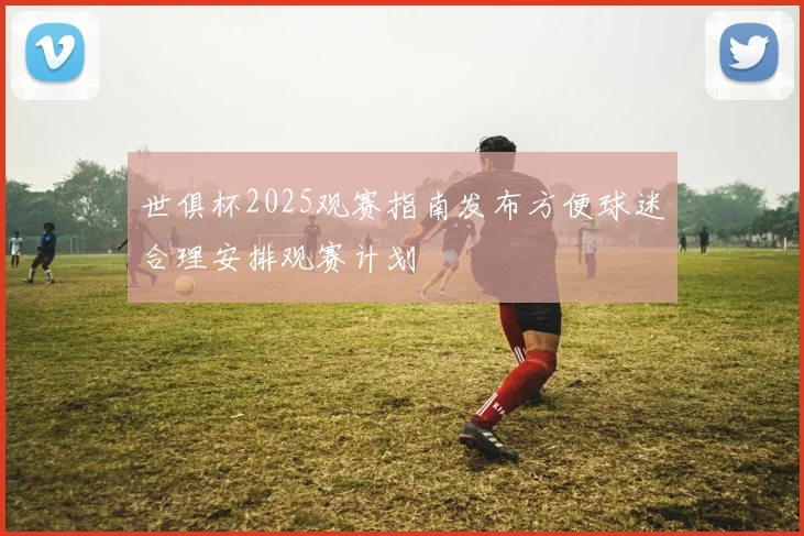 世俱杯2025观赛指南发布方便球迷合理安排观赛计划